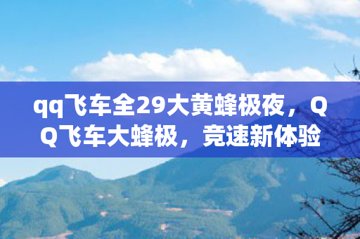 qq飞车全29大黄蜂极夜,QQ飞车大蜂极,竞速新体验,超越极限的驾驶之旅 qq飞车全29大黄蜂极夜,QQ飞车大蜂极,竞速新体验,超越极限的驾驶之旅