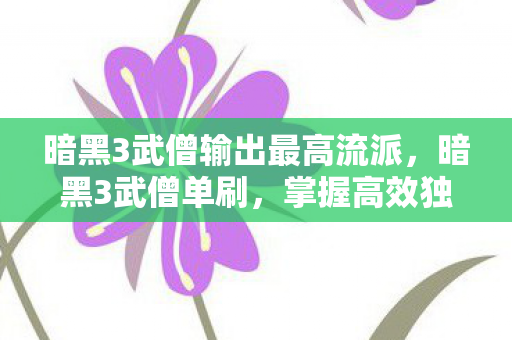 暗黑3武僧输出最高流派,暗黑3武僧单刷,掌握高效独行的战斗艺术 暗黑3武僧输出最高流派,暗黑3武僧单刷,掌握高效独行的战斗艺术
