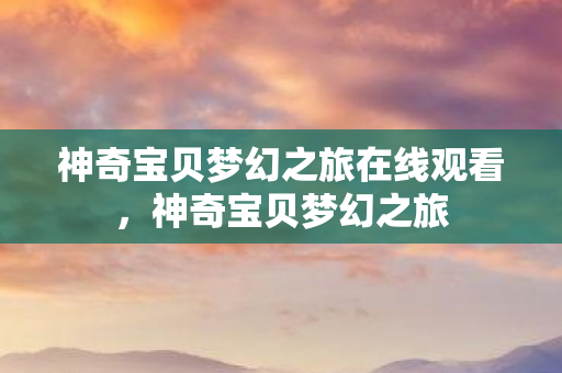 神奇宝贝梦幻之旅在线观看,神奇宝贝梦幻之旅 神奇宝贝梦幻之旅在线观看,神奇宝贝梦幻之旅