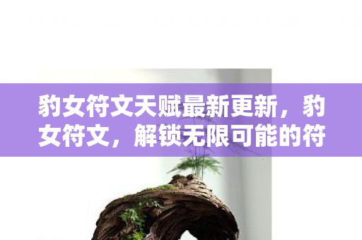 豹女符文天赋最新更新,豹女符文,解锁无限可能的符文搭配 豹女符文天赋最新更新,豹女符文,解锁无限可能的符文搭配