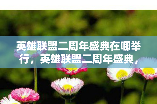 英雄联盟二周年盛典在哪举行,英雄联盟二周年盛典,庆典背后的故事与未来展望 英雄联盟二周年盛典在哪举行,英雄联盟二周年盛典,庆典背后的故事与未来展望