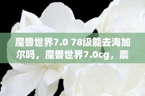 魔兽世界7.0 78级能去海加尔吗,魔兽世界7.0cg,震撼的预告片与游戏变革的预告 魔兽世界7.0 78级能去海加尔吗,魔兽世界7.0cg,震撼的预告片与游戏变革的预告