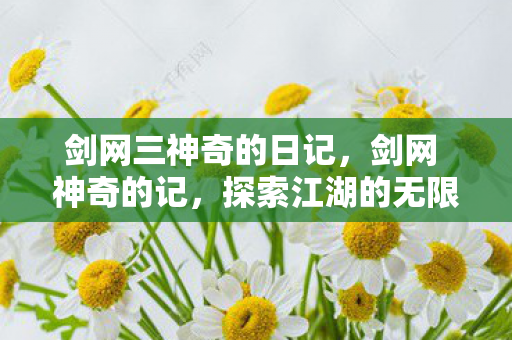 剑网三神奇的日记,剑网 神奇的记,探索江湖的无限可能 剑网三神奇的日记,剑网 神奇的记,探索江湖的无限可能