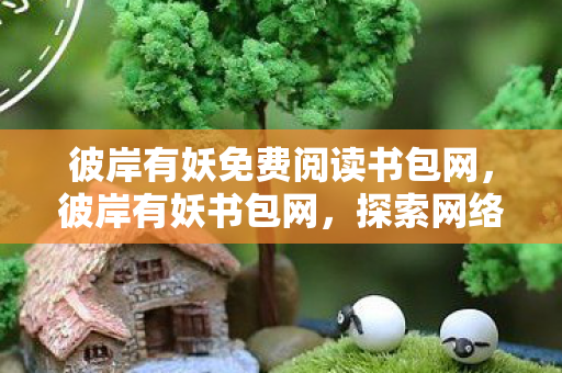 彼岸有妖免费阅读书包网,彼岸有妖书包网,探索网络文学的新世界 彼岸有妖免费阅读书包网,彼岸有妖书包网,探索网络文学的新世界