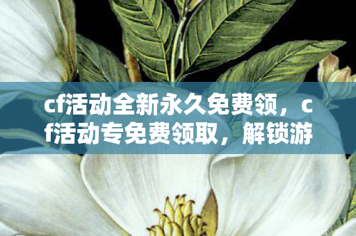 cf活动全新永久免费领,cf活动专免费领取,解锁游戏新体验,不容错过的福利盛宴 cf活动全新永久免费领,cf活动专免费领取,解锁游戏新体验,不容错过的福利盛宴