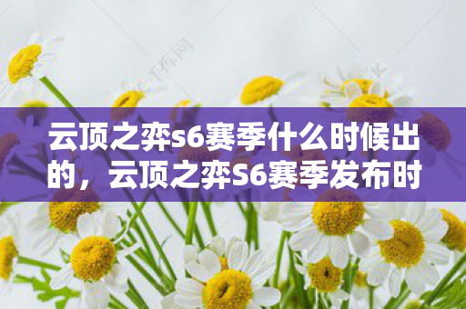 云顶之弈s6赛季什么时候出的,云顶之弈S6赛季发布时间解析 云顶之弈s6赛季什么时候出的,云顶之弈S6赛季发布时间解析