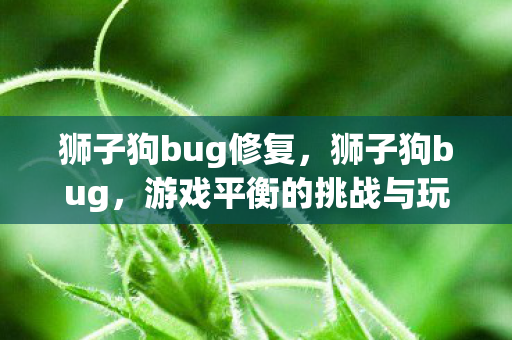 狮子狗bug修复,狮子狗bug,游戏平衡的挑战与玩家应对策略 狮子狗bug修复,狮子狗bug,游戏平衡的挑战与玩家应对策略