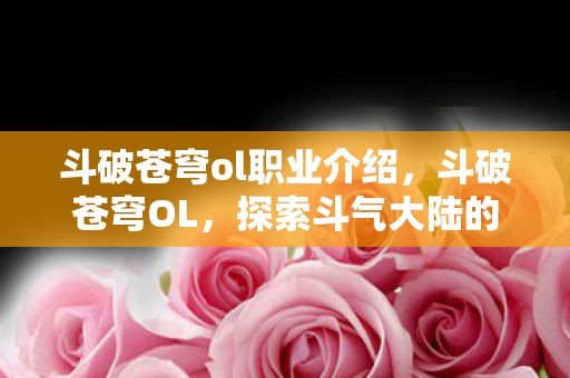 斗破苍穹ol职业介绍,斗破苍穹OL,探索斗气大陆的多元职业体系 斗破苍穹ol职业介绍,斗破苍穹OL,探索斗气大陆的多元职业体系
