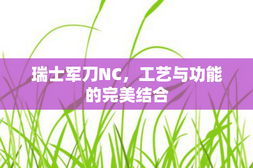 瑞士军刀NC，工艺与功能的完美结合