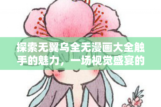 探索无翼乌全无漫画大全触手的魅力,一场视觉盛宴的无限可能 探索无翼乌全无漫画大全触手的魅力,一场视觉盛宴的无限可能