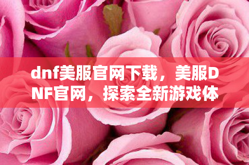 dnf美服官网下载,美服DNF官网,探索全新游戏体验 dnf美服官网下载,美服DNF官网,探索全新游戏体验