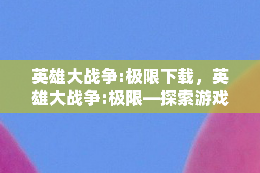 英雄大战争:极限下载，英雄大战争:极限—探索游戏世界的无限可能