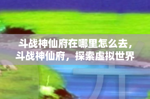 斗战神仙府在哪里怎么去，斗战神仙府，探索虚拟世界的无限可能