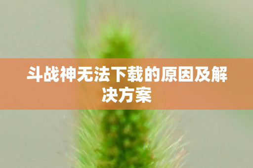 斗战神无法下载的原因及解决方案 斗战神无法下载的原因及解决方案