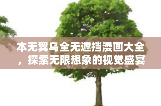 本无翼乌全无遮挡漫画大全,探索无限想象的视觉盛宴 本无翼乌全无遮挡漫画大全,探索无限想象的视觉盛宴
