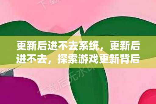 更新后进不去系统,更新后进不去,探索游戏更新背后的技术挑战与解决方案 更新后进不去系统,更新后进不去,探索游戏更新背后的技术挑战与解决方案