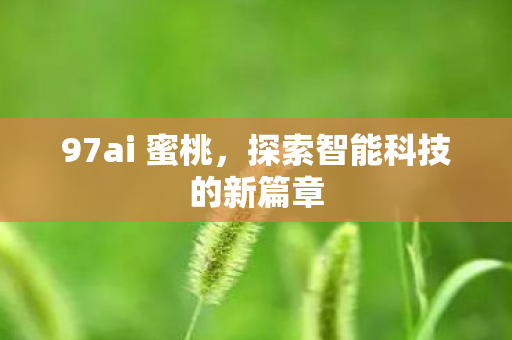 97ai 蜜桃,探索智能科技的新篇章 97ai 蜜桃,探索智能科技的新篇章