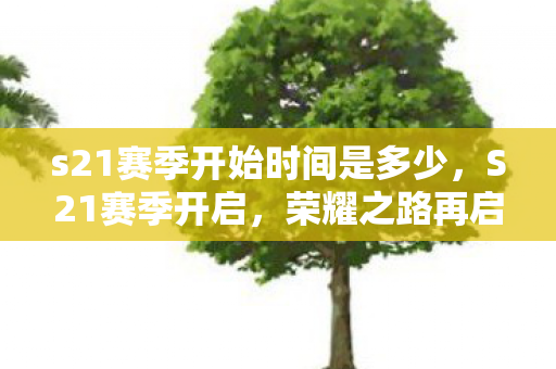 s21赛季开始时间是多少,S21赛季开启,荣耀之路再启新程 s21赛季开始时间是多少,S21赛季开启,荣耀之路再启新程