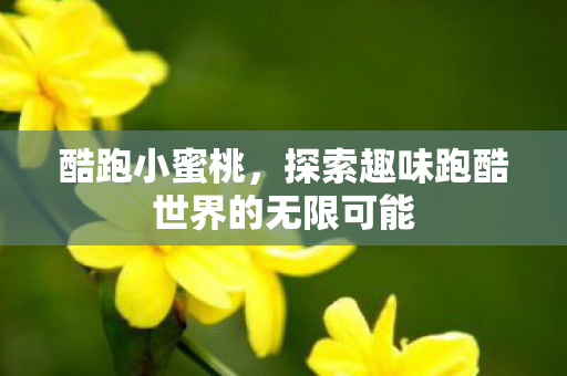 酷跑小蜜桃，探索趣味跑酷世界的无限可能