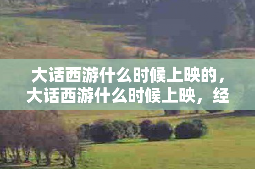 大话西游什么时候上映的,大话西游什么时候上映,经典重映,情怀再现 大话西游什么时候上映的,大话西游什么时候上映,经典重映,情怀再现