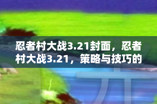 忍者村大战3.21封面，忍者村大战3.21，策略与技巧的深度剖析