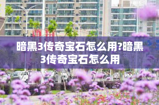 暗黑3传奇宝石怎么用?暗黑3传奇宝石怎么用 暗黑3传奇宝石怎么用?暗黑3传奇宝石怎么用