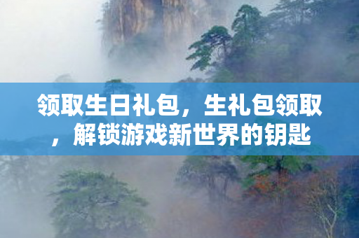 领取生日礼包，生礼包领取，解锁游戏新世界的钥匙