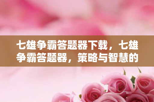 七雄争霸答题器下载,七雄争霸答题器,策略与智慧的碰撞 七雄争霸答题器下载,七雄争霸答题器,策略与智慧的碰撞