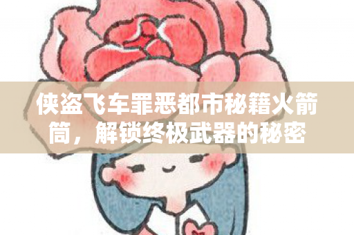 侠盗飞车罪恶都市秘籍火箭筒,解锁终极武器的秘密 侠盗飞车罪恶都市秘籍火箭筒,解锁终极武器的秘密