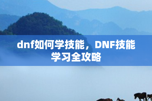 dnf如何学技能,DNF技能学习全攻略 dnf如何学技能,DNF技能学习全攻略