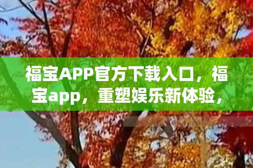 福宝APP官方下载入口,福宝app,重塑娱乐新体验,开启智能生活新篇章 福宝APP官方下载入口,福宝app,重塑娱乐新体验,开启智能生活新篇章