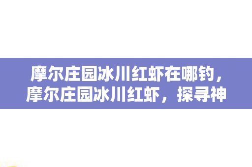 摩尔庄园冰川红虾在哪钓,摩尔庄园冰川红虾,探寻神秘水下的美味佳肴 摩尔庄园冰川红虾在哪钓,摩尔庄园冰川红虾,探寻神秘水下的美味佳肴