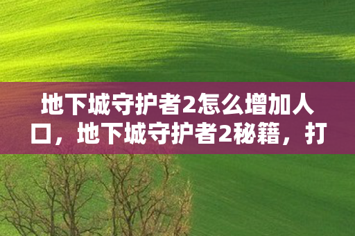 地下城守护者2怎么增加人口,地下城守护者2秘籍,打造无敌城堡的秘诀 地下城守护者2怎么增加人口,地下城守护者2秘籍,打造无敌城堡的秘诀