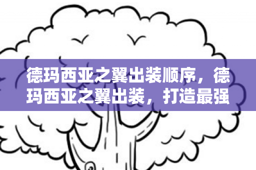 德玛西亚之翼出装顺序,德玛西亚之翼出装,打造最强战斗力的关键 德玛西亚之翼出装顺序,德玛西亚之翼出装,打造最强战斗力的关键