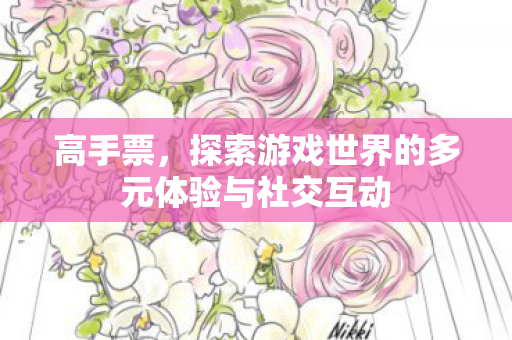 高手票,探索游戏世界的多元体验与社交互动 高手票,探索游戏世界的多元体验与社交互动