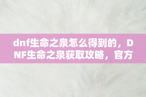 dnf生命之泉怎么得到的,DNF生命之泉获取攻略,官方途径与高效方法 dnf生命之泉怎么得到的,DNF生命之泉获取攻略,官方途径与高效方法