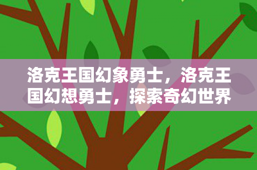 洛克王国幻象勇士,洛克王国幻想勇士,探索奇幻世界的无尽冒险 洛克王国幻象勇士,洛克王国幻想勇士,探索奇幻世界的无尽冒险