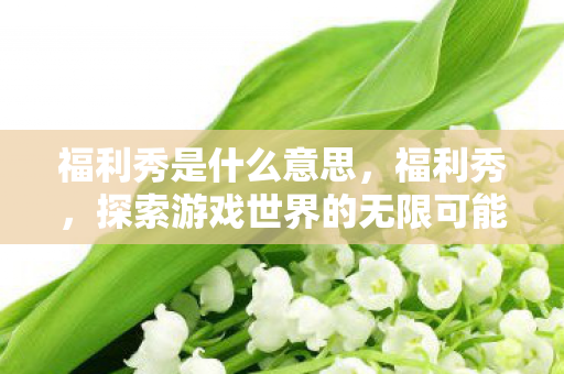 福利秀是什么意思,福利秀,探索游戏世界的无限可能 福利秀是什么意思,福利秀,探索游戏世界的无限可能