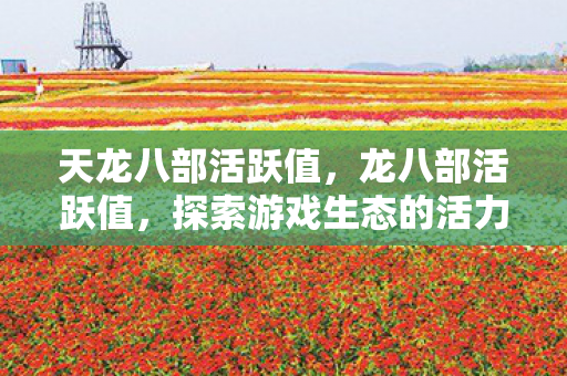 天龙八部活跃值,龙八部活跃值,探索游戏生态的活力指标 天龙八部活跃值,龙八部活跃值,探索游戏生态的活力指标