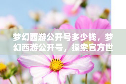 梦幻西游公开号多少钱,梦幻西游公开号,探索官方世界的无限可能 梦幻西游公开号多少钱,梦幻西游公开号,探索官方世界的无限可能