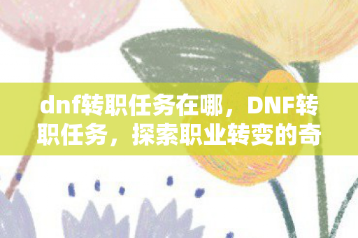 dnf转职任务在哪,DNF转职任务,探索职业转变的奇妙之旅 dnf转职任务在哪,DNF转职任务,探索职业转变的奇妙之旅