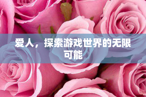 爱人,探索游戏世界的无限可能 爱人,探索游戏世界的无限可能