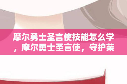 摩尔勇士圣言使技能怎么学,摩尔勇士圣言使,守护荣耀,共筑梦想 摩尔勇士圣言使技能怎么学,摩尔勇士圣言使,守护荣耀,共筑梦想