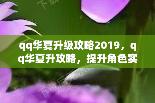 qq华夏升级攻略2019,qq华夏升攻略,提升角色实力与游戏乐趣的全方位指南 qq华夏升级攻略2019,qq华夏升攻略,提升角色实力与游戏乐趣的全方位指南