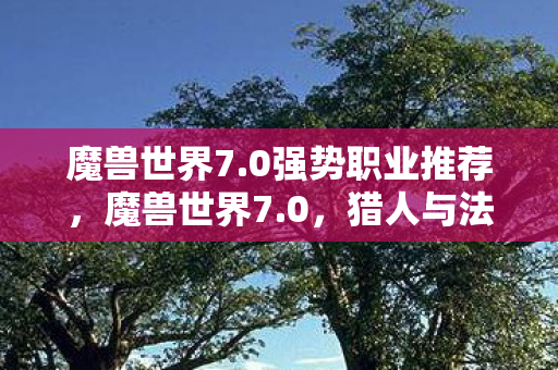 魔兽世界7.0强势职业推荐,魔兽世界7.0,猎人与法师的崛起 魔兽世界7.0强势职业推荐,魔兽世界7.0,猎人与法师的崛起