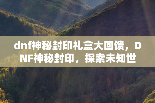 dnf神秘封印礼盒大回馈,DNF神秘封印,探索未知世界的奇幻之旅 dnf神秘封印礼盒大回馈,DNF神秘封印,探索未知世界的奇幻之旅
