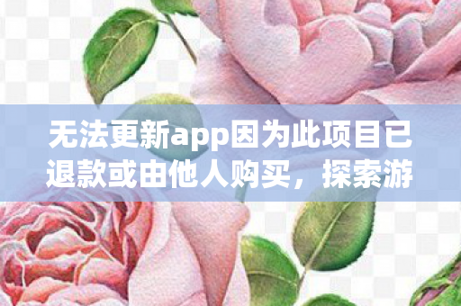 无法更新app因为此项目已退款或由他人购买,探索游戏世界的多元体验,私服与官方服务器的独特魅力 无法更新app因为此项目已退款或由他人购买,探索游戏世界的多元体验,私服与官方服务器的独特魅力
