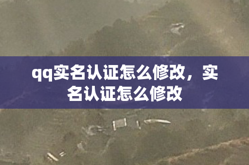 qq实名认证怎么修改,实名认证怎么修改 qq实名认证怎么修改,实名认证怎么修改