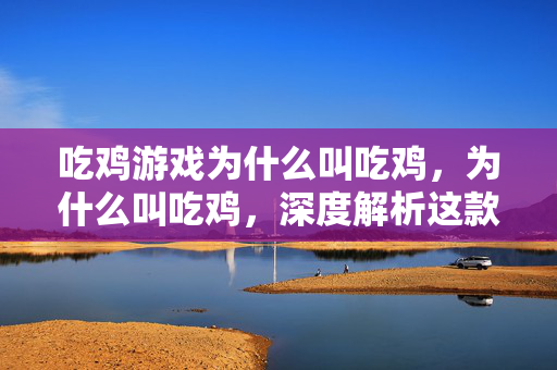 吃鸡游戏为什么叫吃鸡,为什么叫吃鸡,深度解析这款游戏的魅力与背后故事 吃鸡游戏为什么叫吃鸡,为什么叫吃鸡,深度解析这款游戏的魅力与背后故事