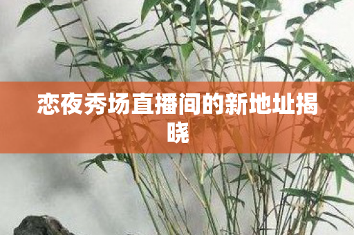 恋夜秀场直播间的新地址揭晓 恋夜秀场直播间的新地址揭晓